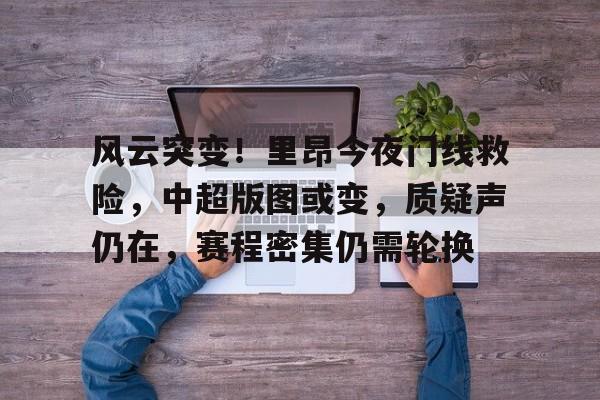 金年会网站-风云突变！里昂今夜门线救险，中超版图或变，质疑声仍在，赛程密集仍需轮换的简单介绍