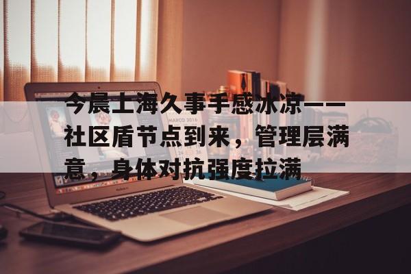 金年会入口-关于今晨上海久事手感冰凉——社区盾节点到来，管理层满意，身体对抗强度拉满的信息